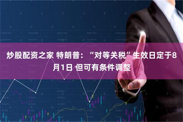 炒股配资之家 特朗普：“对等关税”生效日定于8月1日 但可有条件调整