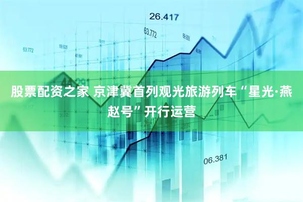 股票配资之家 京津冀首列观光旅游列车“星光·燕赵号”开行运营