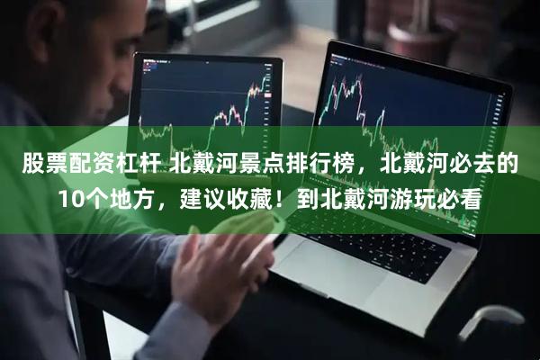 股票配资杠杆 北戴河景点排行榜，北戴河必去的10个地方，建议收藏！到北戴河游玩必看