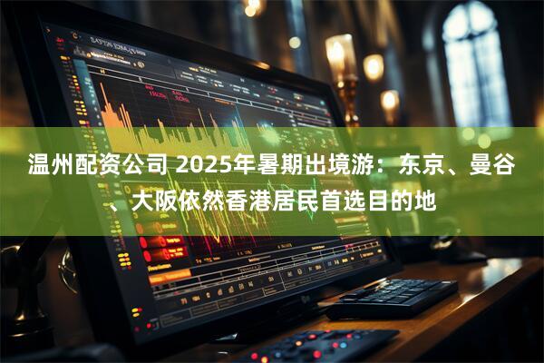 温州配资公司 2025年暑期出境游：东京、曼谷、大阪依然香港居民首选目的地