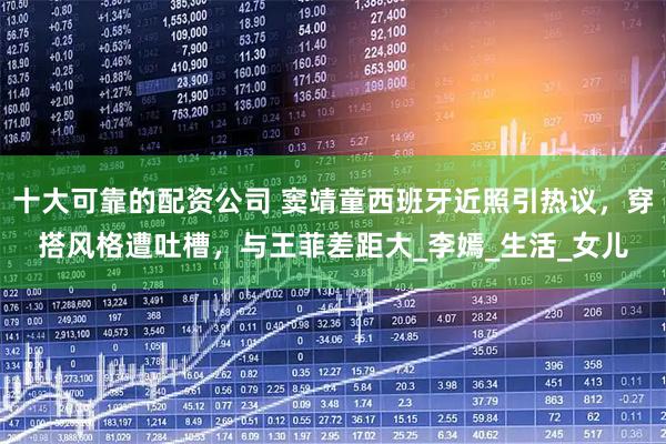 十大可靠的配资公司 窦靖童西班牙近照引热议，穿搭风格遭吐槽，与王菲差距大_李嫣_生活_女儿