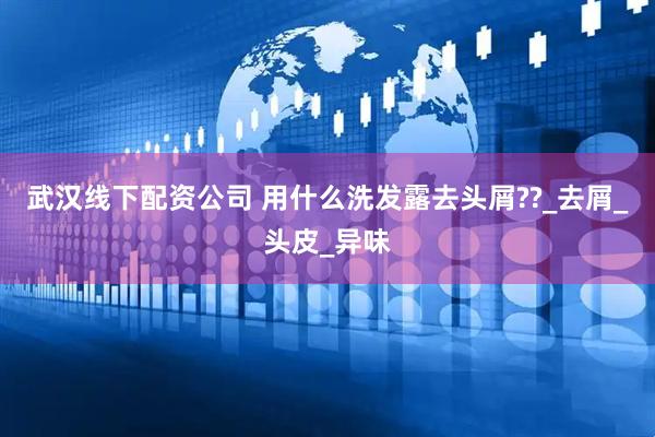 武汉线下配资公司 用什么洗发露去头屑??_去屑_头皮_异味