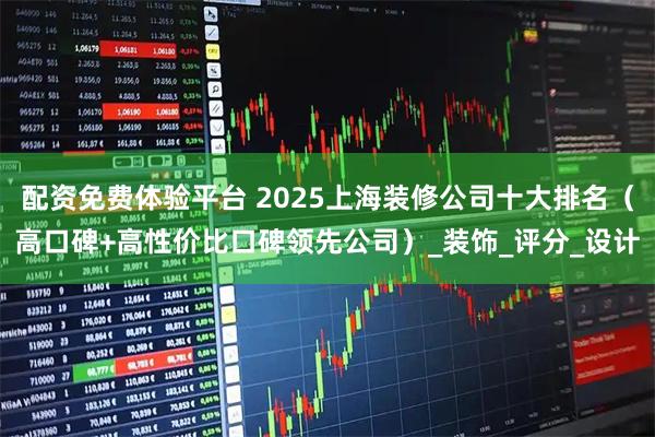 配资免费体验平台 2025上海装修公司十大排名（高口碑+高性价比口碑领先公司）_装饰_评分_设计