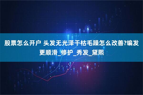 股票怎么开户 头发无光泽干枯毛躁怎么改善?编发更顺滑_修护_秀发_黛熙