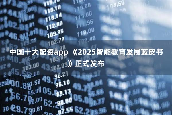 中国十大配资app 《2025智能教育发展蓝皮书》正式发布