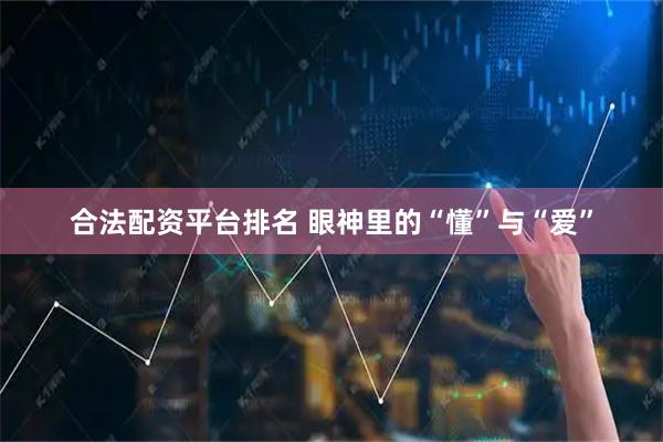 合法配资平台排名 眼神里的“懂”与“爱”