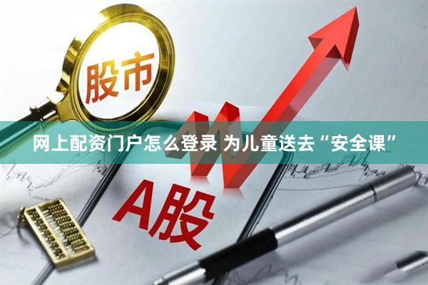 网上配资门户怎么登录 为儿童送去“安全课”