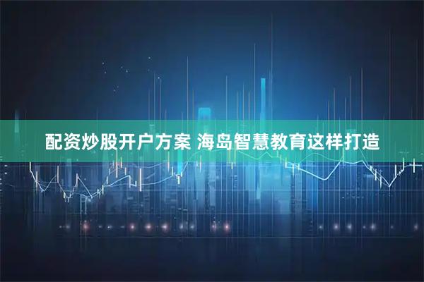 配资炒股开户方案 海岛智慧教育这样打造