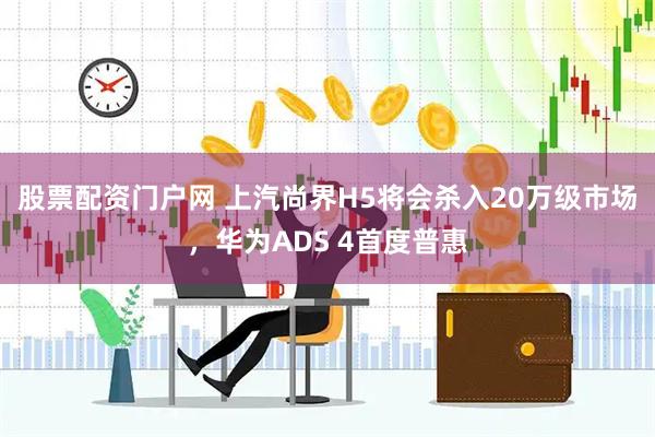 股票配资门户网 上汽尚界H5将会杀入20万级市场，华为ADS 4首度普惠