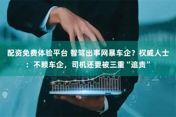 配资免费体验平台 智驾出事网暴车企？权威人士：不赖车企，司机还要被三重“追责”