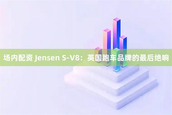 场内配资 Jensen S-V8：英国跑车品牌的最后绝响