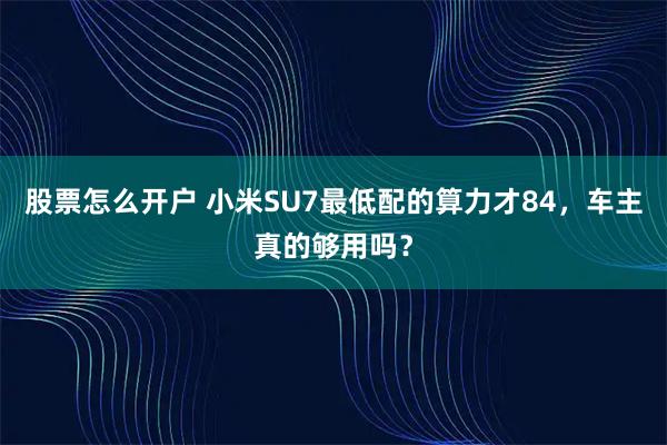 股票怎么开户 小米SU7最低配的算力才84，车主真的够用吗？